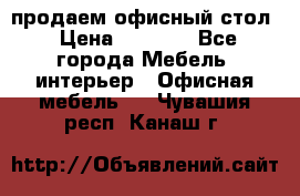 продаем офисный стол › Цена ­ 3 600 - Все города Мебель, интерьер » Офисная мебель   . Чувашия респ.,Канаш г.